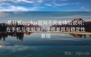 茶杯狐cupfox官网不完全体验说明：在手机与电脑端的使用差异与稳定性表现