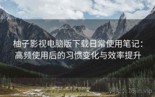 柚子影视电脑版下载日常使用笔记：高频使用后的习惯变化与效率提升