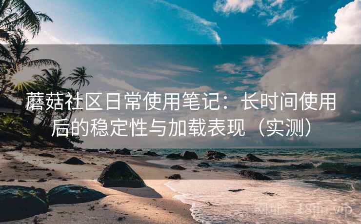 蘑菇社区日常使用笔记：长时间使用后的稳定性与加载表现（实测）