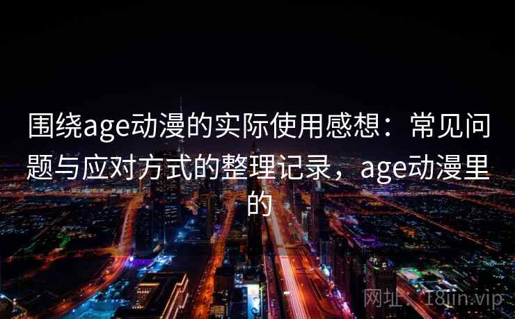 围绕age动漫的实际使用感想：常见问题与应对方式的整理记录，age动漫里的