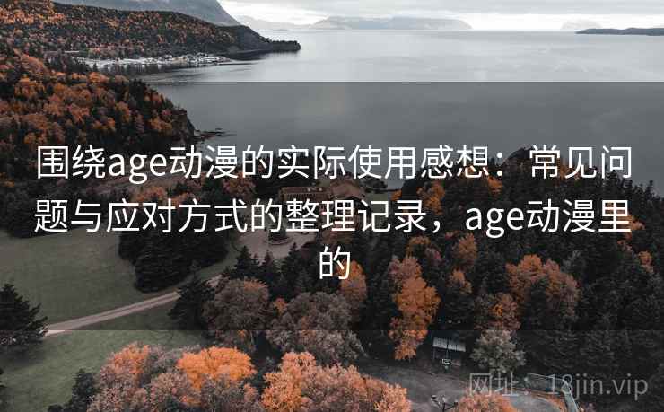 围绕age动漫的实际使用感想：常见问题与应对方式的整理记录，age动漫里的