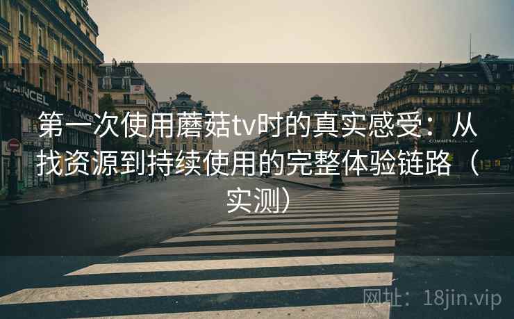 第一次使用蘑菇tv时的真实感受：从找资源到持续使用的完整体验链路（实测）