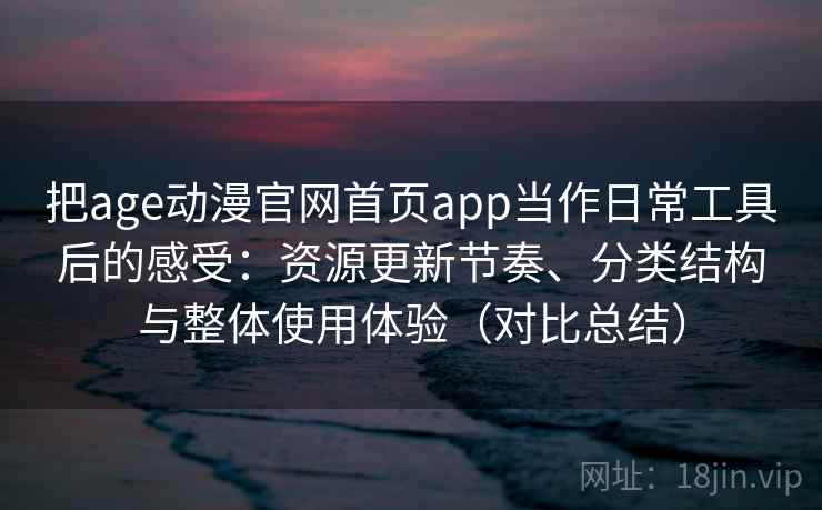 把age动漫官网首页app当作日常工具后的感受：资源更新节奏、分类结构与整体使用体验（对比总结）