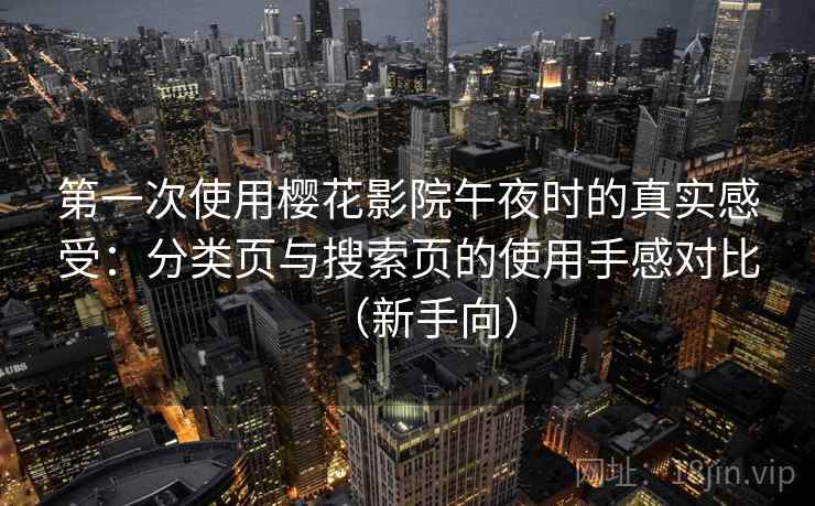 第一次使用樱花影院午夜时的真实感受：分类页与搜索页的使用手感对比（新手向）