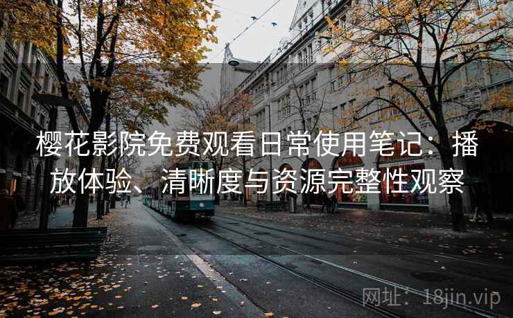 樱花影院免费观看日常使用笔记：播放体验、清晰度与资源完整性观察