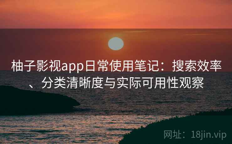柚子影视app日常使用笔记：搜索效率、分类清晰度与实际可用性观察