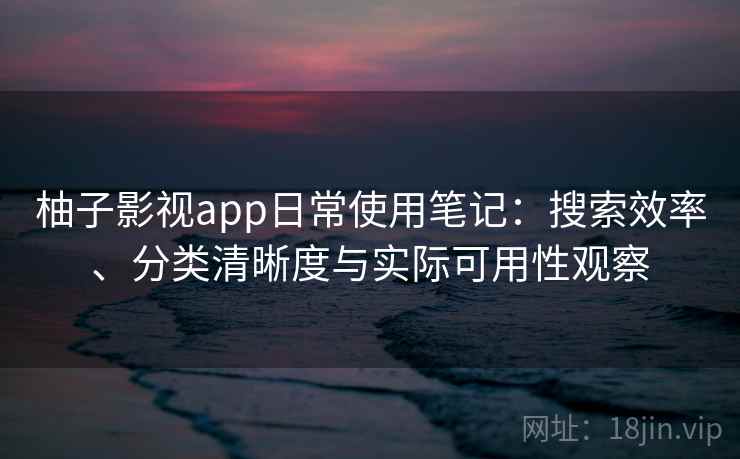 柚子影视app日常使用笔记：搜索效率、分类清晰度与实际可用性观察