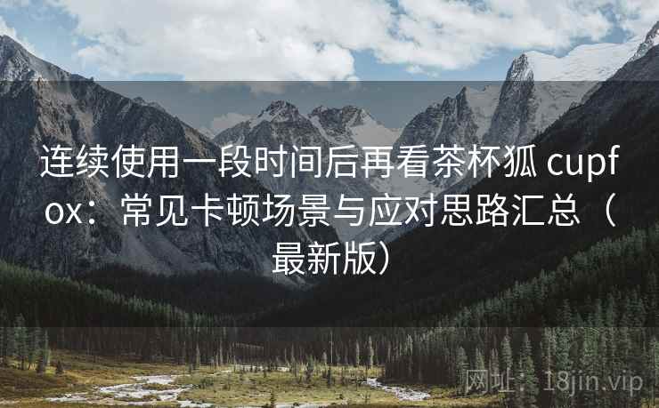 连续使用一段时间后再看茶杯狐 cupfox：常见卡顿场景与应对思路汇总（最新版）