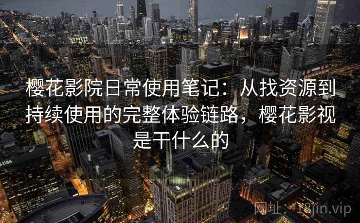 樱花影院日常使用笔记：从找资源到持续使用的完整体验链路，樱花影视是干什么的