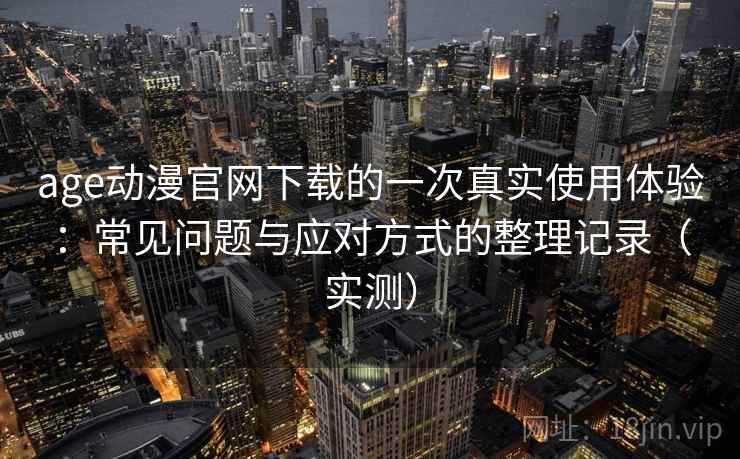 age动漫官网下载的一次真实使用体验：常见问题与应对方式的整理记录（实测）-第2张图片