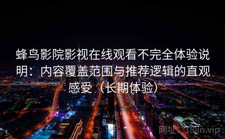 蜂鸟影院影视在线观看不完全体验说明：内容覆盖范围与推荐逻辑的直观感受（长期体验）-第2张图片