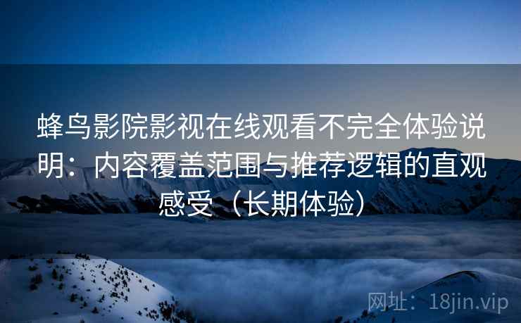 蜂鸟影院影视在线观看不完全体验说明：内容覆盖范围与推荐逻辑的直观感受（长期体验）-第1张图片