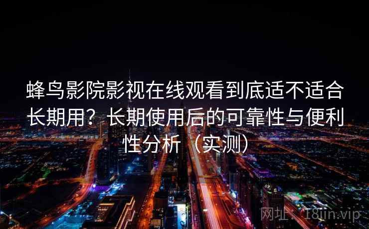 蜂鸟影院影视在线观看到底适不适合长期用?长期使用后的可靠性与便利性分析(实测)-第1张图片 蜂鸟影院影视在线观看到底适不适合长期用?长期使用后的可靠性与便利性分析(实测)-第1张图片