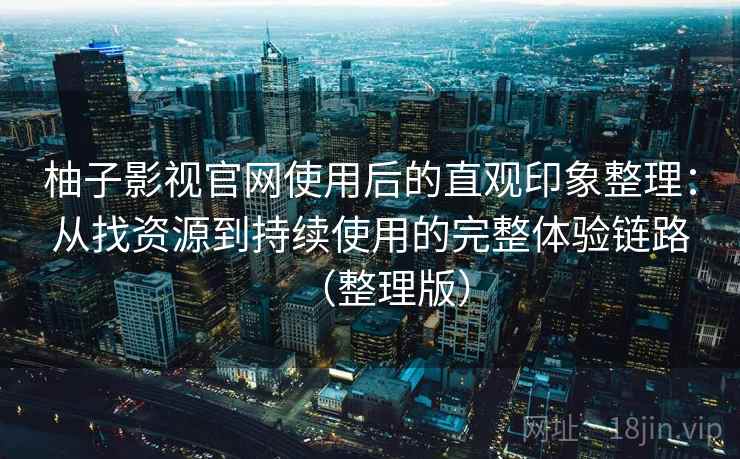 柚子影视官网使用后的直观印象整理：从找资源到持续使用的完整体验链路（整理版）-第1张图片