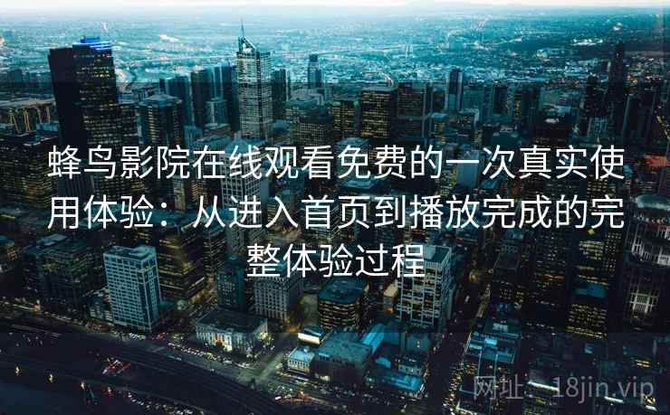 蜂鸟影院在线观看免费的一次真实使用体验:从进入首页到播放完成的完整体验过程-第1张图片 蜂鸟影院在线观看免费的一次真实使用体验:从进入首页到播放完成的完整体验过程-第1张图片
