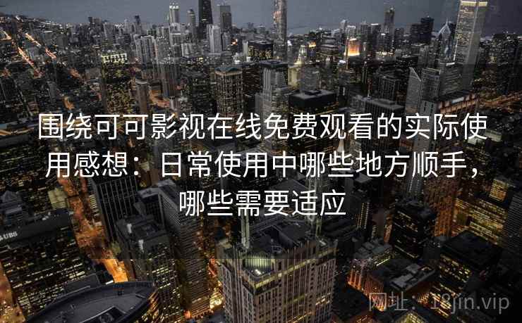 围绕可可影视在线免费观看的实际使用感想：日常使用中哪些地方顺手，哪些需要适应-第1张图片