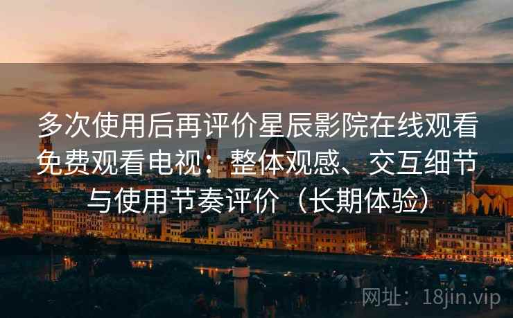 多次使用后再评价星辰影院在线观看免费观看电视：整体观感、交互细节与使用节奏评价（长期体验）-第1张图片