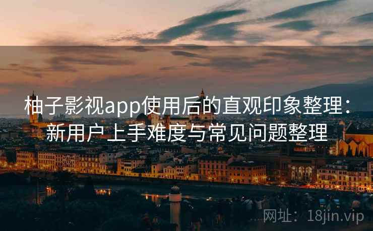 柚子影视app使用后的直观印象整理：新用户上手难度与常见问题整理-第2张图片