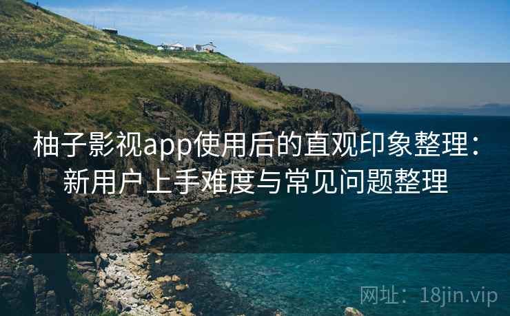 柚子影视app使用后的直观印象整理：新用户上手难度与常见问题整理-第1张图片