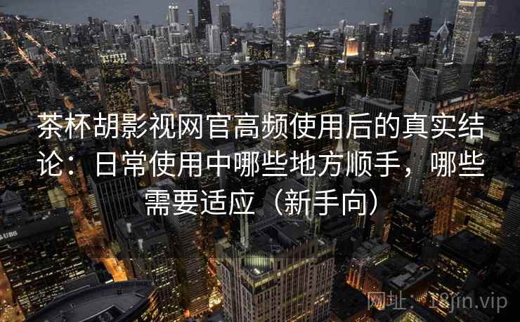 茶杯胡影视网官高频使用后的真实结论:日常使用中哪些地方顺手,哪些需要适应(新手向)-第2张图片 茶杯胡影视网官高频使用后的真实结论:日常使用中哪些地方顺手,哪些需要适应(新手向)-第2张图片