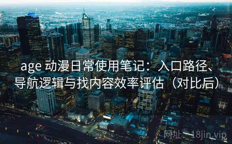 age 动漫日常使用笔记：入口路径、导航逻辑与找内容效率评估（对比后）-第2张图片
