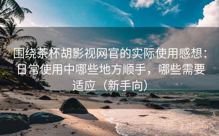 围绕茶杯胡影视网官的实际使用感想：日常使用中哪些地方顺手，哪些需要适应（新手向）-第2张图片