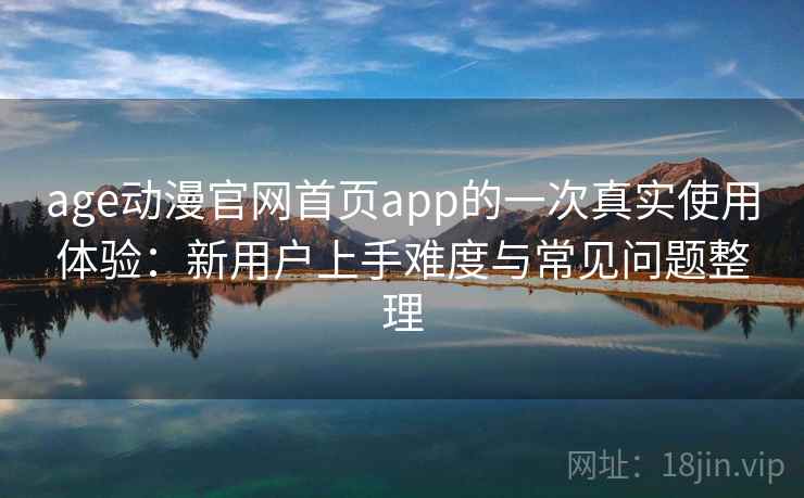 age动漫官网首页app的一次真实使用体验:新用户上手难度与常见问题整理-第1张图片 age动漫官网首页app的一次真实使用体验:新用户上手难度与常见问题整理-第1张图片