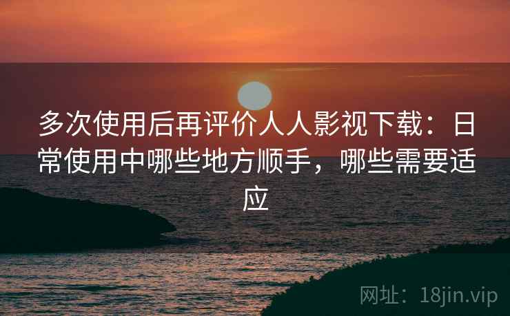 多次使用后再评价人人影视下载:日常使用中哪些地方顺手,哪些需要适应-第1张图片 多次使用后再评价人人影视下载:日常使用中哪些地方顺手,哪些需要适应-第1张图片