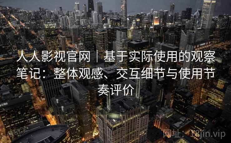 人人影视官网|基于实际使用的观察笔记:整体观感、交互细节与使用节奏评价-第2张图片 人人影视官网|基于实际使用的观察笔记:整体观感、交互细节与使用节奏评价-第2张图片