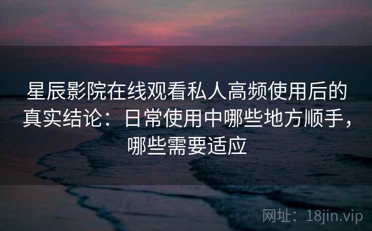 星辰影院在线观看私人高频使用后的真实结论:日常使用中哪些地方顺手,哪些需要适应-第2张图片 星辰影院在线观看私人高频使用后的真实结论:日常使用中哪些地方顺手,哪些需要适应-第2张图片