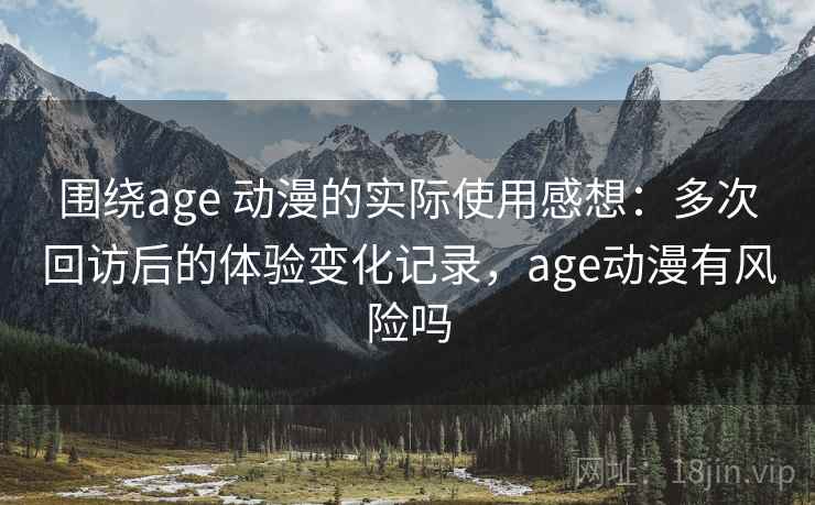 围绕age 动漫的实际使用感想：多次回访后的体验变化记录，age动漫有风险吗-第1张图片