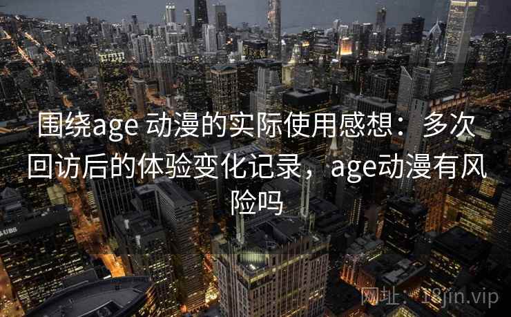 围绕age 动漫的实际使用感想：多次回访后的体验变化记录，age动漫有风险吗-第2张图片