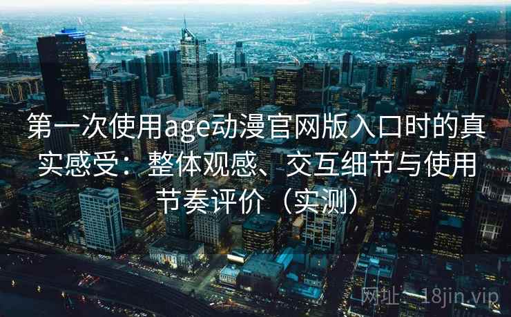第一次使用age动漫官网版入口时的真实感受：整体观感、交互细节与使用节奏评价（实测）-第2张图片