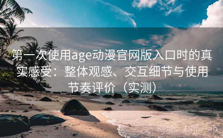 第一次使用age动漫官网版入口时的真实感受：整体观感、交互细节与使用节奏评价（实测）-第1张图片