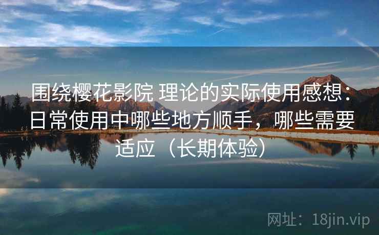 围绕樱花影院 理论的实际使用感想：日常使用中哪些地方顺手，哪些需要适应（长期体验）-第1张图片