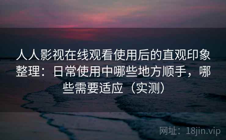 人人影视在线观看使用后的直观印象整理:日常使用中哪些地方顺手,哪些需要适应(实测)-第2张图片 人人影视在线观看使用后的直观印象整理:日常使用中哪些地方顺手,哪些需要适应(实测)-第2张图片
