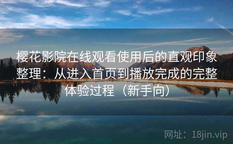 樱花影院在线观看使用后的直观印象整理:从进入首页到播放完成的完整体验过程(新手向)-第2张图片 樱花影院在线观看使用后的直观印象整理:从进入首页到播放完成的完整体验过程(新手向)-第2张图片