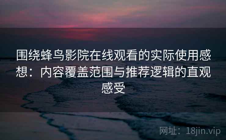 围绕蜂鸟影院在线观看的实际使用感想:内容覆盖范围与推荐逻辑的直观感受-第1张图片 围绕蜂鸟影院在线观看的实际使用感想:内容覆盖范围与推荐逻辑的直观感受-第1张图片
