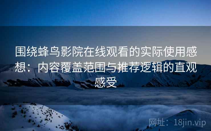 围绕蜂鸟影院在线观看的实际使用感想:内容覆盖范围与推荐逻辑的直观感受-第2张图片 围绕蜂鸟影院在线观看的实际使用感想:内容覆盖范围与推荐逻辑的直观感受-第2张图片