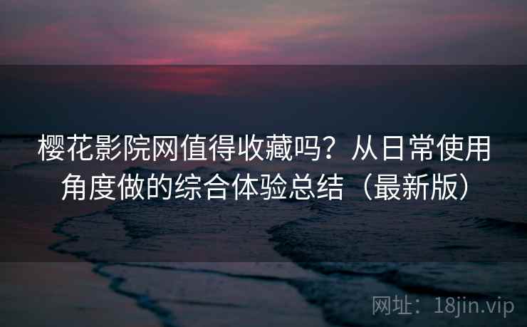 樱花影院网值得收藏吗?从日常使用角度做的综合体验总结(最新版)-第1张图片 樱花影院网值得收藏吗?从日常使用角度做的综合体验总结(最新版)-第1张图片