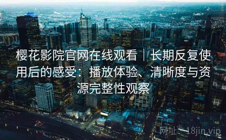 樱花影院官网在线观看|长期反复使用后的感受:播放体验、清晰度与资源完整性观察-第2张图片 樱花影院官网在线观看|长期反复使用后的感受:播放体验、清晰度与资源完整性观察-第2张图片