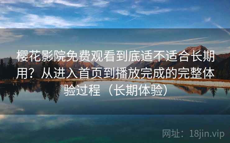 樱花影院免费观看到底适不适合长期用？从进入首页到播放完成的完整体验过程（长期体验）-第1张图片