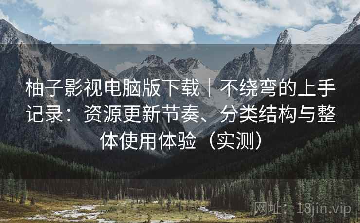 柚子影视电脑版下载|不绕弯的上手记录:资源更新节奏、分类结构与整体使用体验(实测)-第2张图片 柚子影视电脑版下载|不绕弯的上手记录:资源更新节奏、分类结构与整体使用体验(实测)-第2张图片