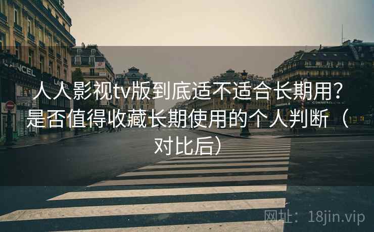 人人影视tv版到底适不适合长期用？是否值得收藏长期使用的个人判断（对比后）-第2张图片