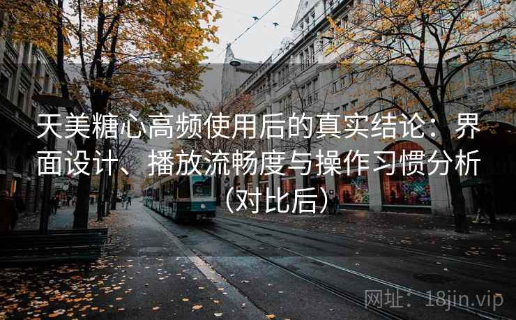天美糖心高频使用后的真实结论:界面设计、播放流畅度与操作习惯分析(对比后)-第1张图片 天美糖心高频使用后的真实结论:界面设计、播放流畅度与操作习惯分析(对比后)-第1张图片