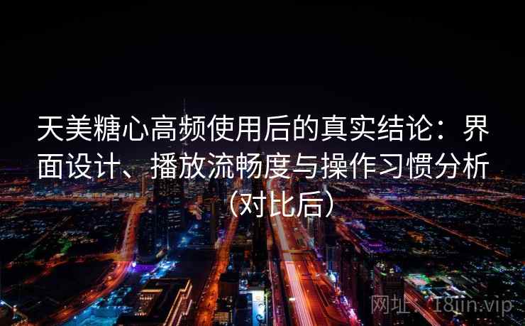天美糖心高频使用后的真实结论:界面设计、播放流畅度与操作习惯分析(对比后)-第2张图片 天美糖心高频使用后的真实结论:界面设计、播放流畅度与操作习惯分析(对比后)-第2张图片