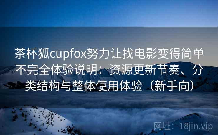 茶杯狐cupfox努力让找电影变得简单不完全体验说明:资源更新节奏、分类结构与整体使用体验(新手向)-第1张图片 茶杯狐cupfox努力让找电影变得简单不完全体验说明:资源更新节奏、分类结构与整体使用体验(新手向)-第1张图片