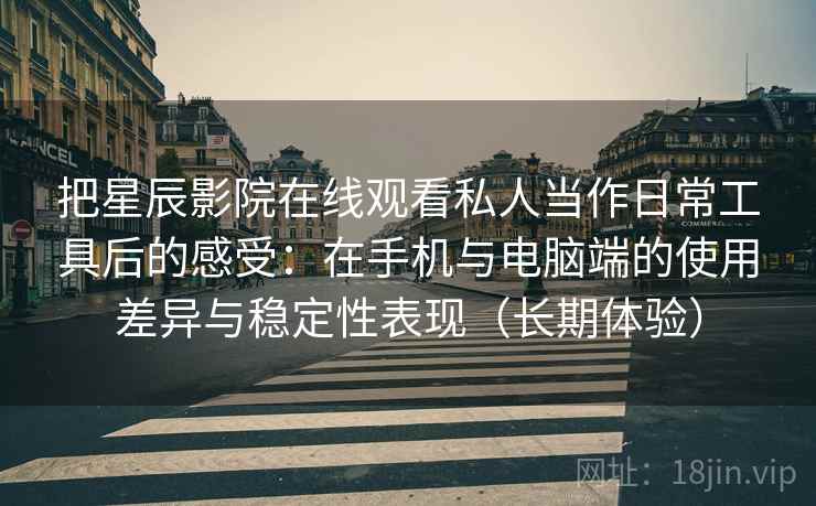 把星辰影院在线观看私人当作日常工具后的感受:在手机与电脑端的使用差异与稳定性表现(长期体验)-第1张图片 把星辰影院在线观看私人当作日常工具后的感受:在手机与电脑端的使用差异与稳定性表现(长期体验)-第1张图片