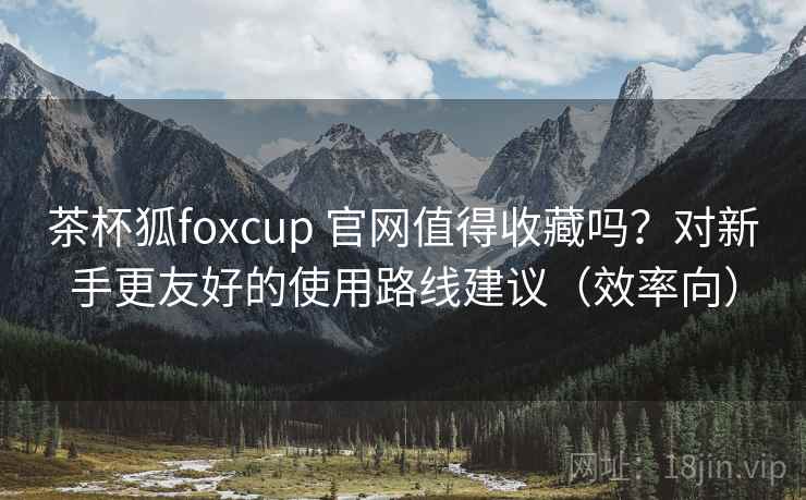 茶杯狐foxcup 官网值得收藏吗?对新手更友好的使用路线建议(效率向)-第2张图片 茶杯狐foxcup 官网值得收藏吗?对新手更友好的使用路线建议(效率向)-第2张图片