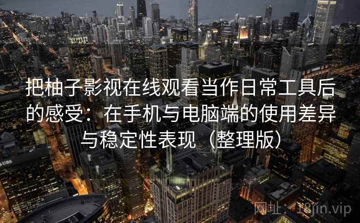把柚子影视在线观看当作日常工具后的感受:在手机与电脑端的使用差异与稳定性表现(整理版)-第1张图片 把柚子影视在线观看当作日常工具后的感受:在手机与电脑端的使用差异与稳定性表现(整理版)-第1张图片